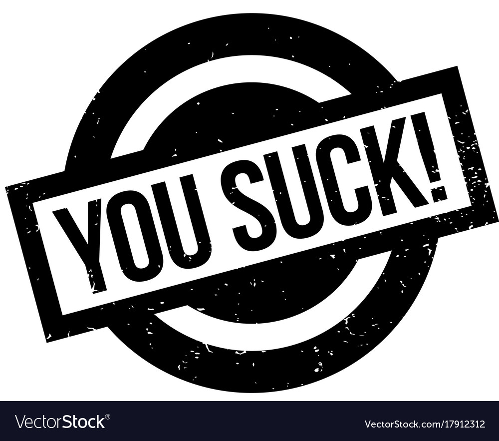 You suck you