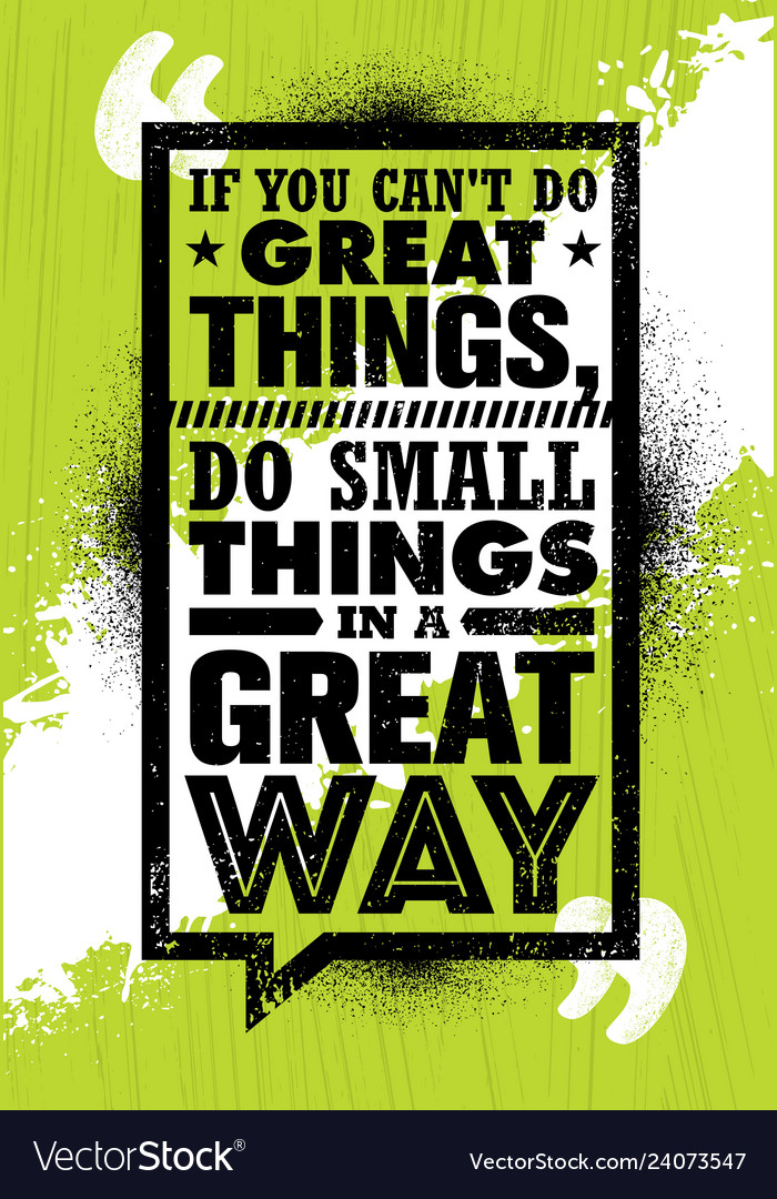 If you can not do great things small