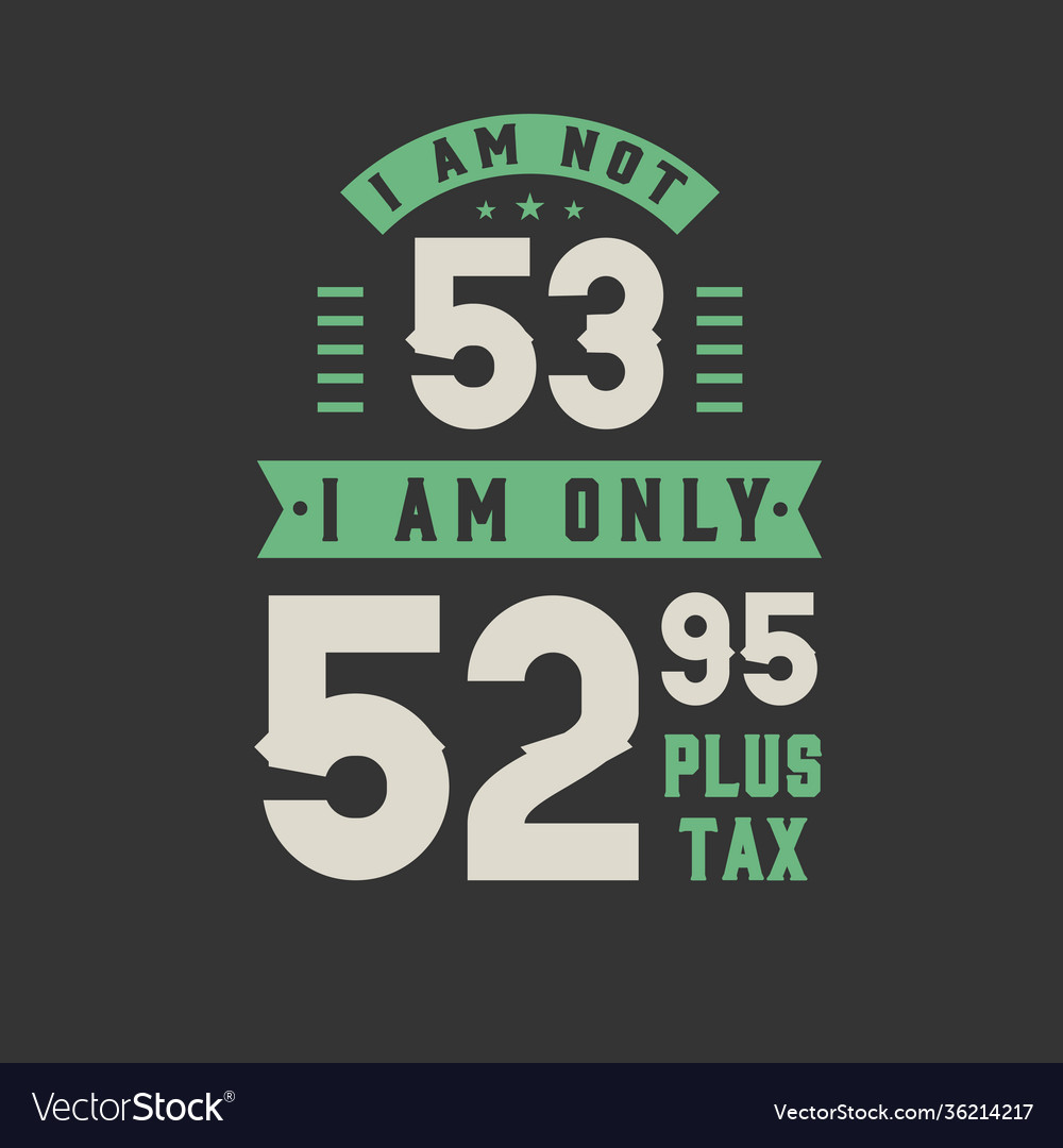 I am not 53 only 5295 plus tax years old