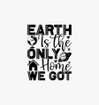 earth is the only home we got vector image vector image